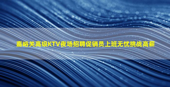 嘉峪关高级KTV夜场招聘促销员上班无忧挑战高薪